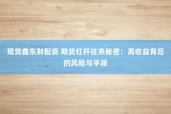 现货鑫东财配资 期货杠杆往来秘密：高收益背后的风险与手段