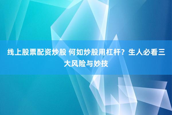 线上股票配资炒股 何如炒股用杠杆？生人必看三大风险与妙技