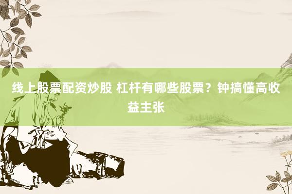 线上股票配资炒股 杠杆有哪些股票？钟搞懂高收益主张