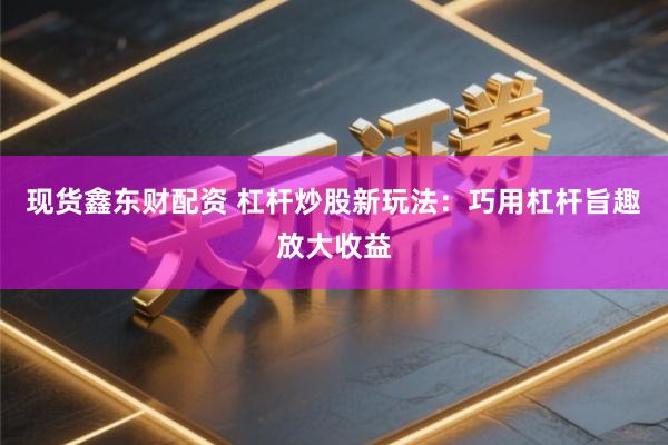 现货鑫东财配资 杠杆炒股新玩法：巧用杠杆旨趣放大收益