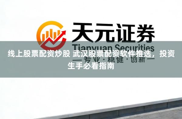 线上股票配资炒股 武汉股票配资软件推选，投资生手必看指南