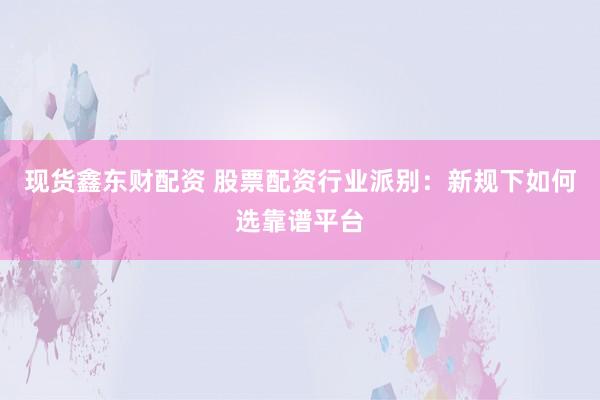 现货鑫东财配资 股票配资行业派别：新规下如何选靠谱平台