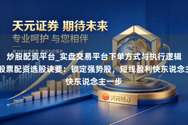 炒股配资平台_实盘交易平台下单方式与执行逻辑解析 股票配资选股诀要：锁定强势股，短线盈利快东说念主一步