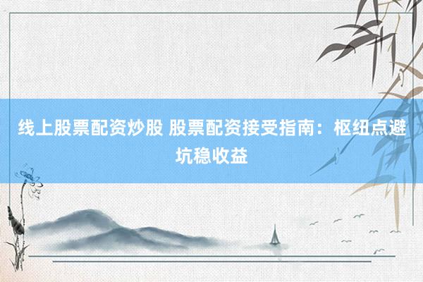 线上股票配资炒股 股票配资接受指南：枢纽点避坑稳收益