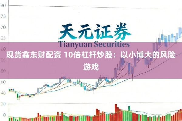 现货鑫东财配资 10倍杠杆炒股：以小博大的风险游戏