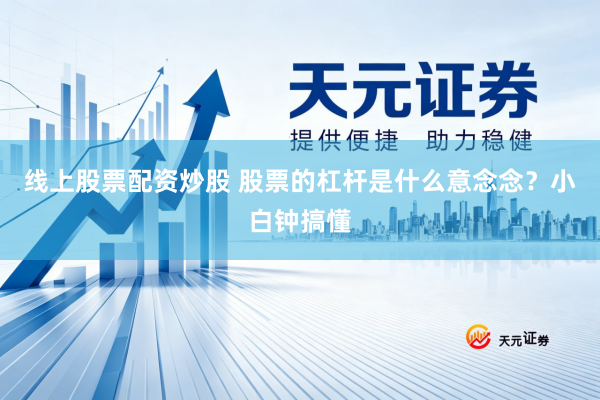 线上股票配资炒股 股票的杠杆是什么意念念？小白钟搞懂
