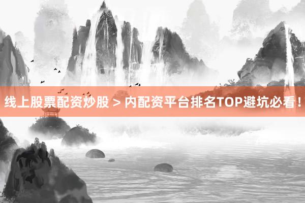 线上股票配资炒股 > 内配资平台排名TOP避坑必看！