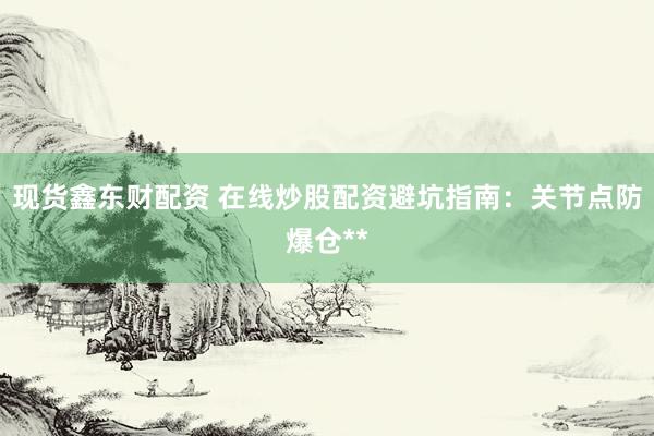 现货鑫东财配资 在线炒股配资避坑指南：关节点防爆仓**