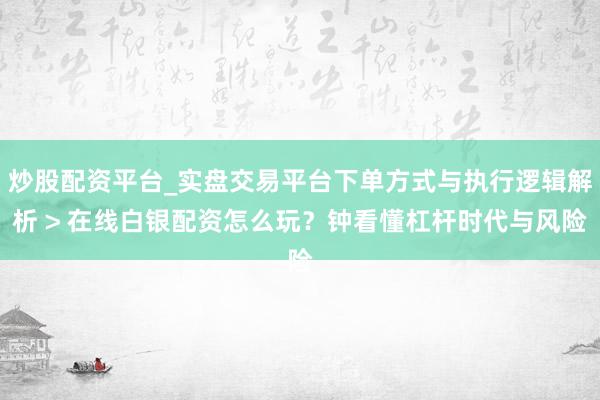 炒股配资平台_实盘交易平台下单方式与执行逻辑解析 > 在线白银配资怎么玩？钟看懂杠杆时代与风险