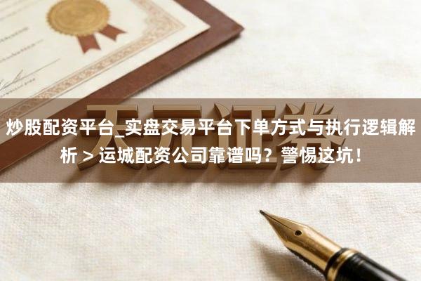 炒股配资平台_实盘交易平台下单方式与执行逻辑解析 > 运城配资公司靠谱吗？警惕这坑！