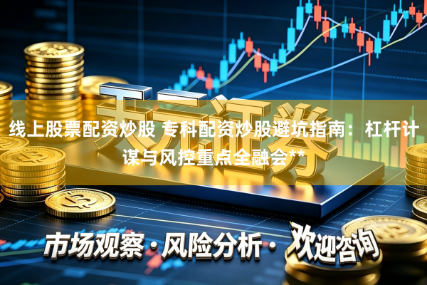线上股票配资炒股 专科配资炒股避坑指南：杠杆计谋与风控重点全融会**