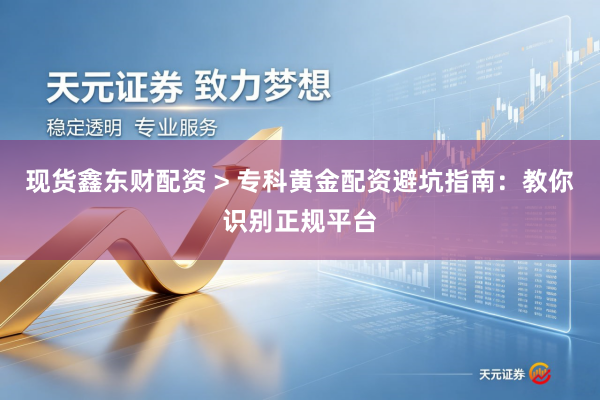 现货鑫东财配资 > 专科黄金配资避坑指南：教你识别正规平台