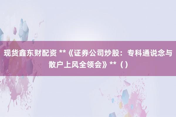 现货鑫东财配资 **《证券公司炒股：专科通说念与散户上风全领会》**（）