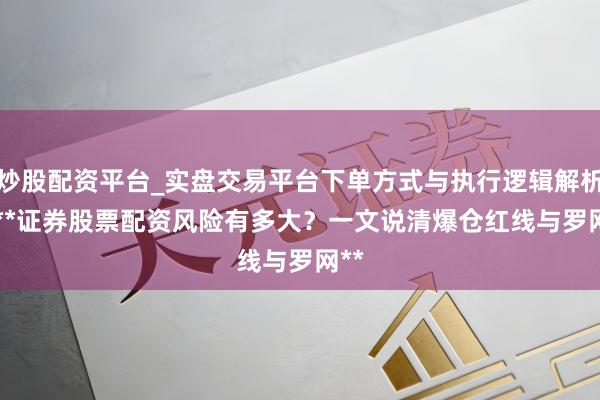炒股配资平台_实盘交易平台下单方式与执行逻辑解析 > **证券股票配资风险有多大？一文说清爆仓红线与罗网**