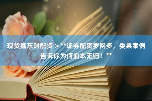 现货鑫东财配资 > **证券配资罗网多，委果案例告诉你为何血本无归！**
