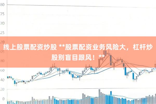 线上股票配资炒股 **股票配资业务风险大，杠杆炒股别盲目跟风！**