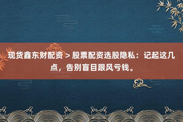 现货鑫东财配资 > 股票配资选股隐私：记起这几点，告别盲目跟风亏钱。