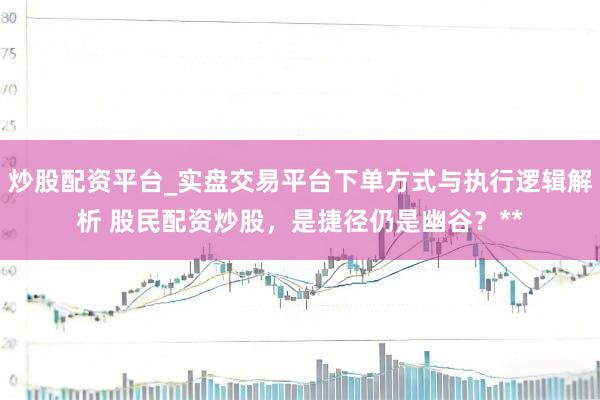炒股配资平台_实盘交易平台下单方式与执行逻辑解析 股民配资炒股，是捷径仍是幽谷？**