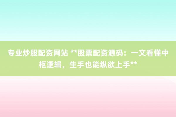 专业炒股配资网站 **股票配资源码：一文看懂中枢逻辑，生手也能纵欲上手**