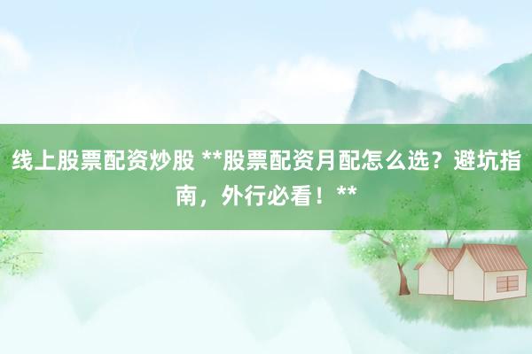 线上股票配资炒股 **股票配资月配怎么选？避坑指南，外行必看！**