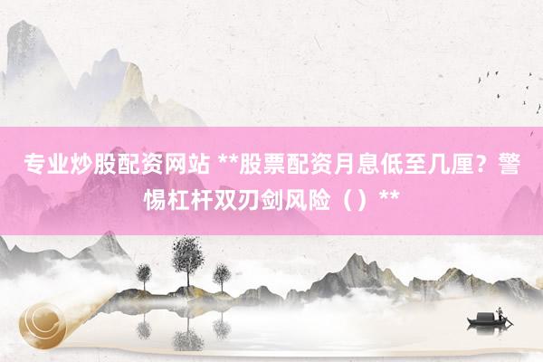 专业炒股配资网站 **股票配资月息低至几厘？警惕杠杆双刃剑风险（）**