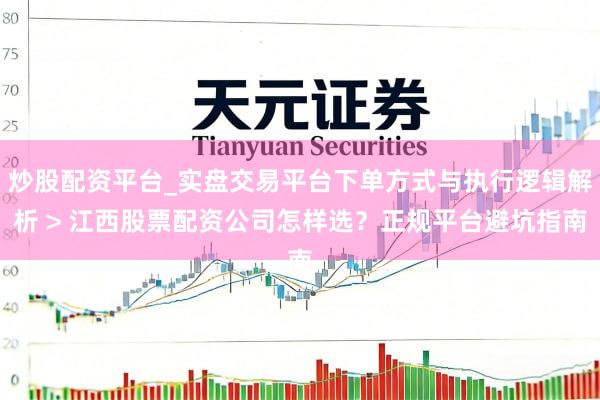 炒股配资平台_实盘交易平台下单方式与执行逻辑解析 > 江西股票配资公司怎样选？正规平台避坑指南