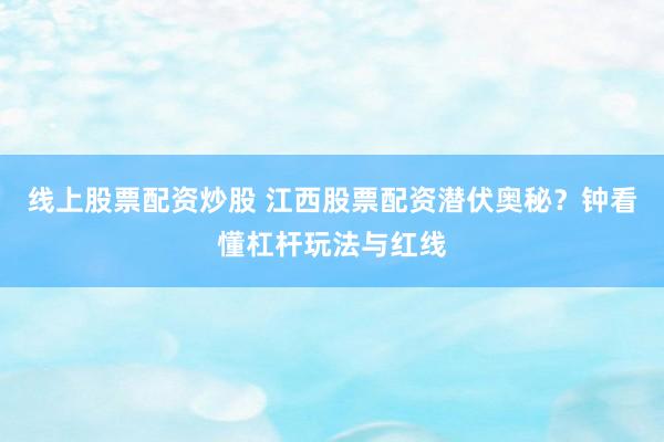 线上股票配资炒股 江西股票配资潜伏奥秘？钟看懂杠杆玩法与红线