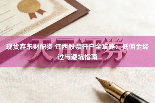 现货鑫东财配资 江西股票开户全攻略：低佣金经过与避坑指南