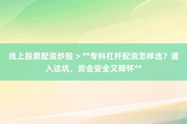 线上股票配资炒股 > **专科杠杆配资怎样选？遁入这坑，资金安全又释怀**