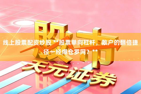 线上股票配资炒股 **股票单向杠杆，散户的翻倍捷径一经爆仓罗网？**