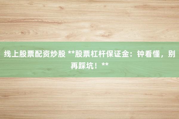 线上股票配资炒股 **股票杠杆保证金：钟看懂，别再踩坑！**