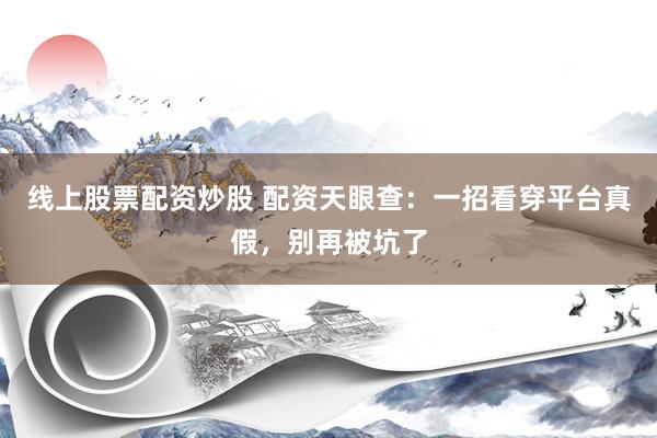 线上股票配资炒股 配资天眼查：一招看穿平台真假，别再被坑了