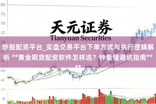 炒股配资平台_实盘交易平台下单方式与执行逻辑解析 **黄金期货配资软件怎样选？钟看懂避坑指南**