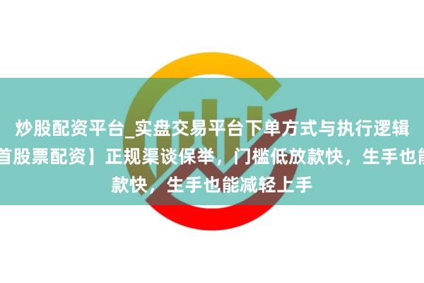 炒股配资平台_实盘交易平台下单方式与执行逻辑解析 【吉首股票配资】正规渠谈保举，门槛低放款快，生手也能减轻上手
