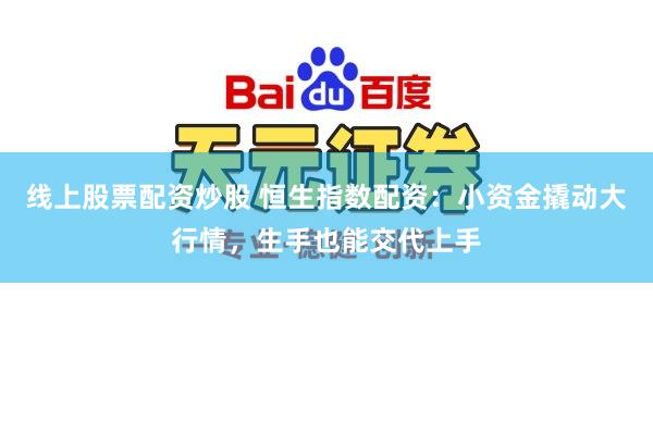 线上股票配资炒股 恒生指数配资：小资金撬动大行情，生手也能交代上手