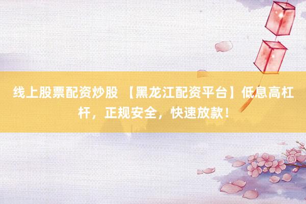 线上股票配资炒股 【黑龙江配资平台】低息高杠杆，正规安全，快速放款！