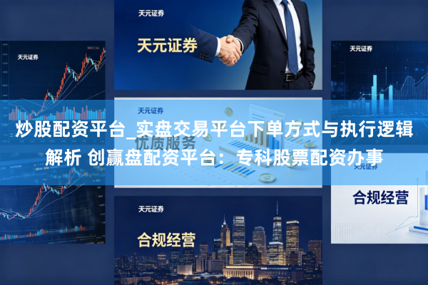 炒股配资平台_实盘交易平台下单方式与执行逻辑解析 创赢盘配资平台：专科股票配资办事