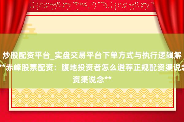 炒股配资平台_实盘交易平台下单方式与执行逻辑解析 **赤峰股票配资：腹地投资者怎么遴荐正规配资渠说念**