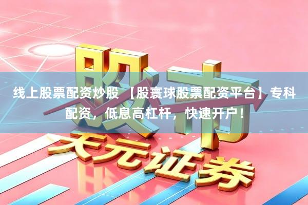 线上股票配资炒股 【股寰球股票配资平台】专科配资，低息高杠杆，快速开户！