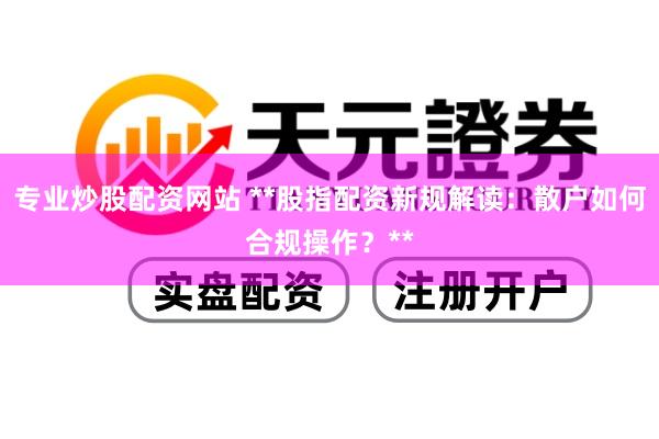 专业炒股配资网站 **股指配资新规解读：散户如何合规操作？**