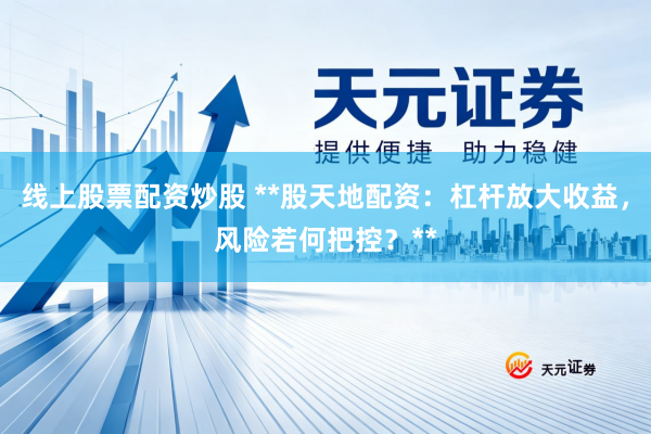 线上股票配资炒股 **股天地配资：杠杆放大收益，风险若何把控？**