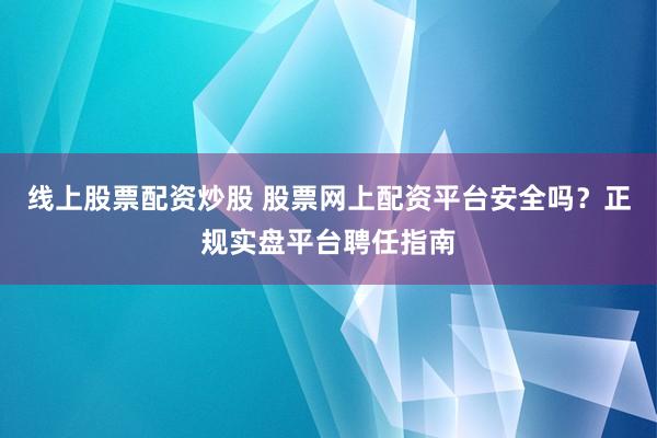 线上股票配资炒股 股票网上配资平台安全吗？正规实盘平台聘任指南